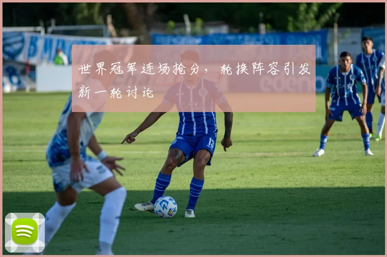 世界冠军连场抢分，轮换阵容引发新一轮讨论