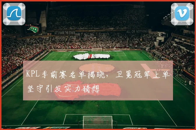 KPL季前赛名单揭晓，卫冕冠军上单坚守引发实力猜想