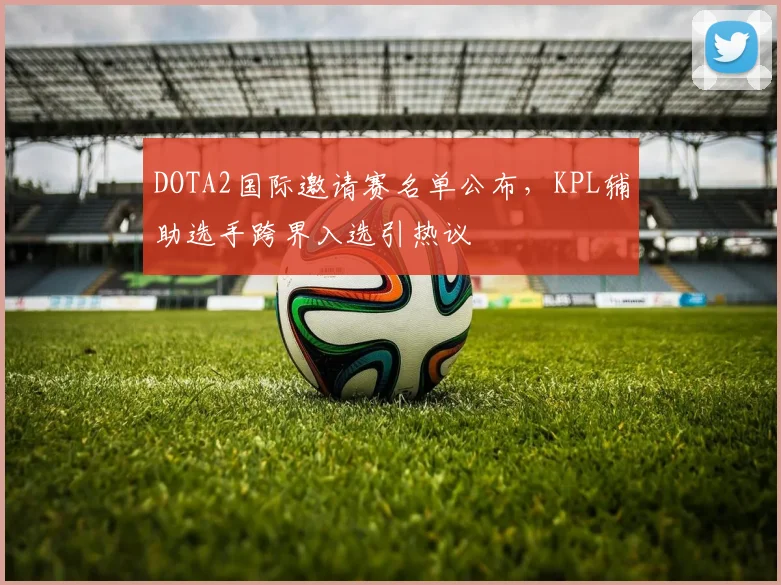 DOTA2国际邀请赛名单公布，KPL辅助选手跨界入选引热议