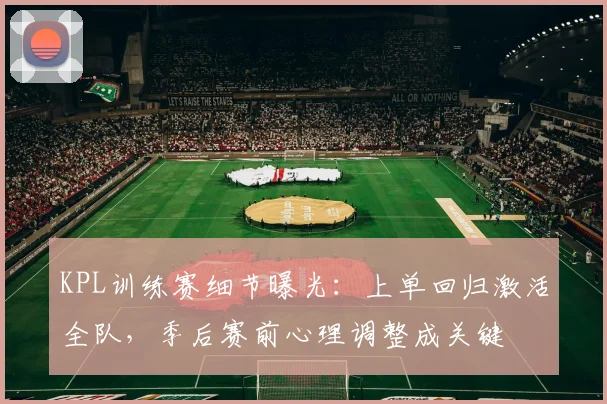 KPL训练赛细节曝光：上单回归激活全队，季后赛前心理调整成关键