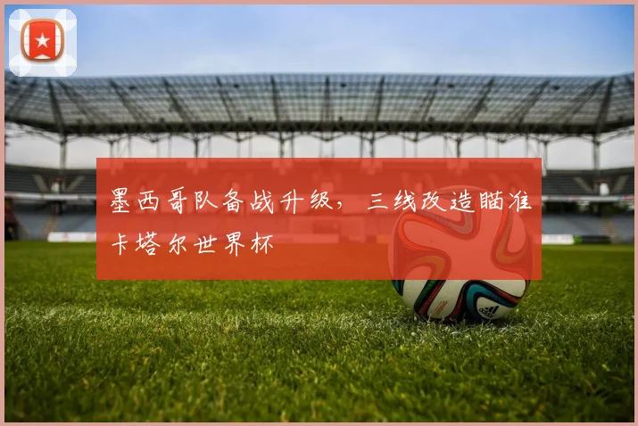 墨西哥队备战升级，三线改造瞄准卡塔尔世界杯