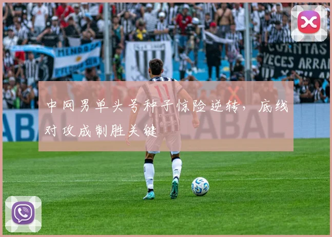 中网男单头号种子惊险逆转，底线对攻成制胜关键