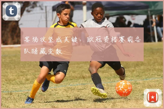 客场攻坚成关键，欧冠资格赛前各队暗藏变数