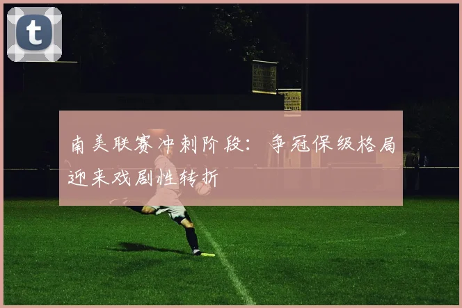 南美联赛冲刺阶段：争冠保级格局迎来戏剧性转折