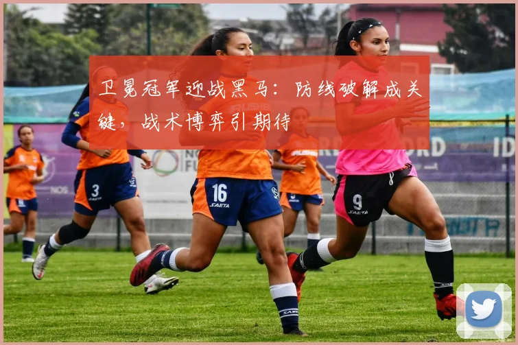 卫冕冠军迎战黑马：防线破解成关键，战术博弈引期待