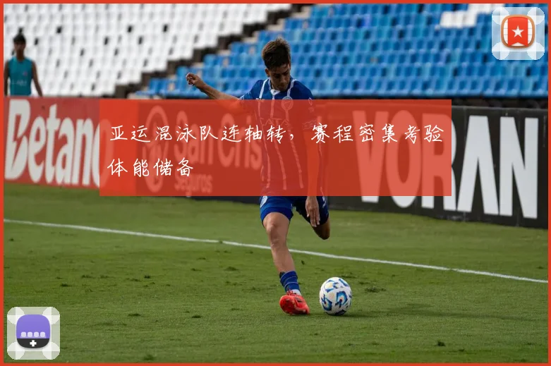 亚运混泳队连轴转，赛程密集考验体能储备