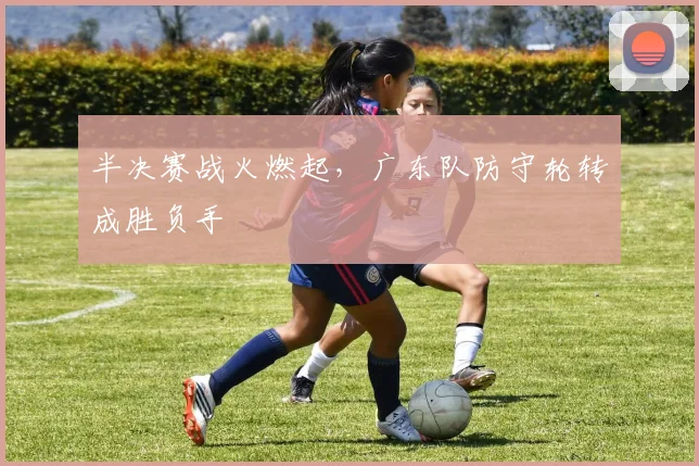 半决赛战火燃起，广东队防守轮转成胜负手