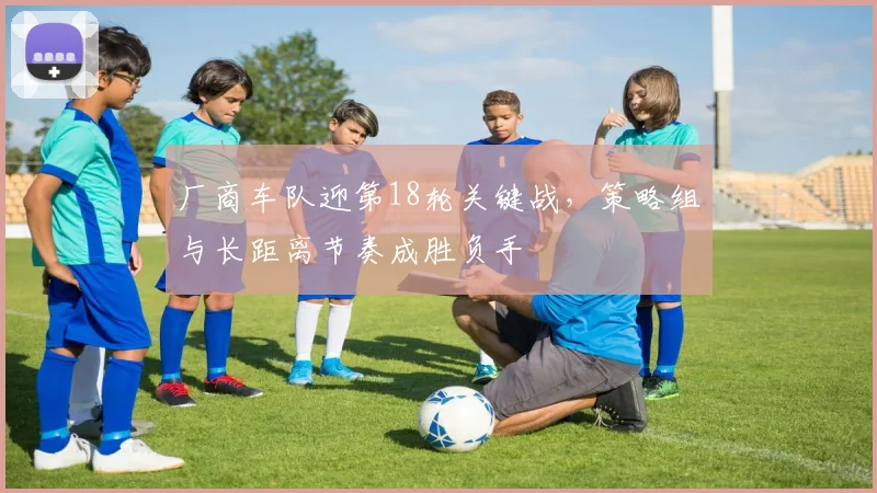 厂商车队迎第18轮关键战，策略组与长距离节奏成胜负手