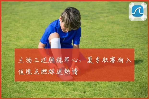 主场三连胜稳军心，夏季联赛渐入佳境点燃球迷热情