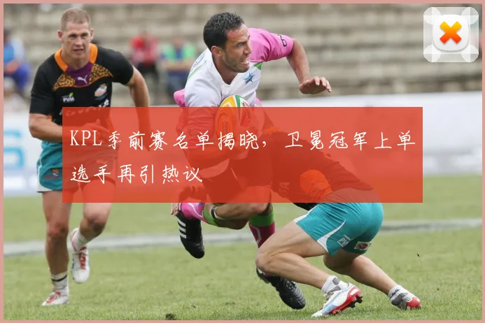 KPL季前赛名单揭晓，卫冕冠军上单选手再引热议