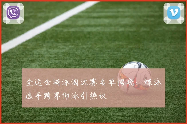 全运会游泳淘汰赛名单揭晓，蝶泳选手跨界仰泳引热议