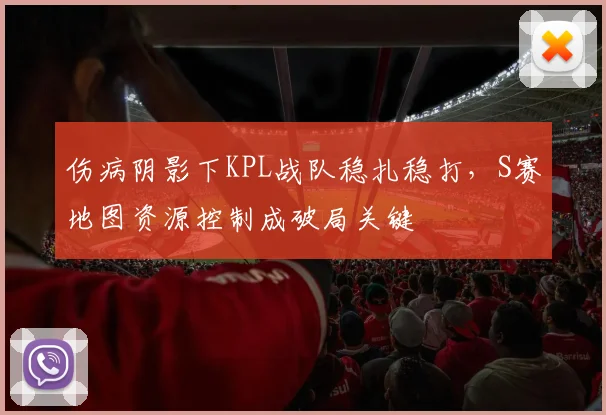 伤病阴影下KPL战队稳扎稳打，S赛地图资源控制成破局关键