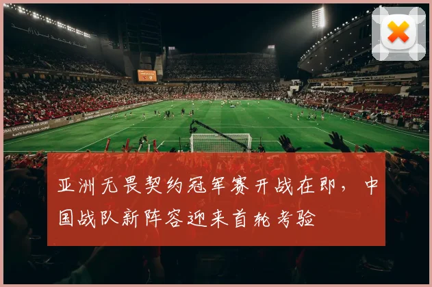 亚洲无畏契约冠军赛开战在即，中国战队新阵容迎来首轮考验