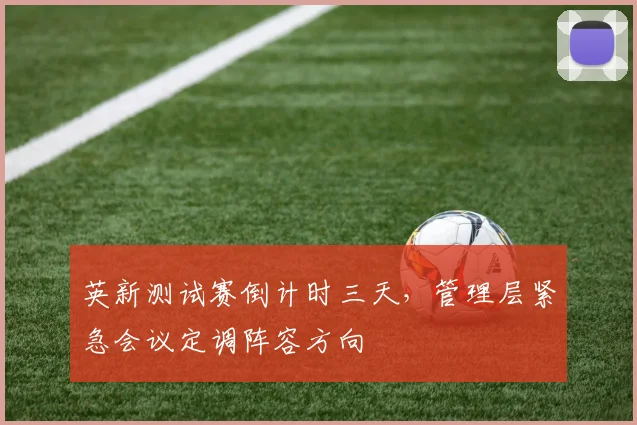 英新测试赛倒计时三天，管理层紧急会议定调阵容方向