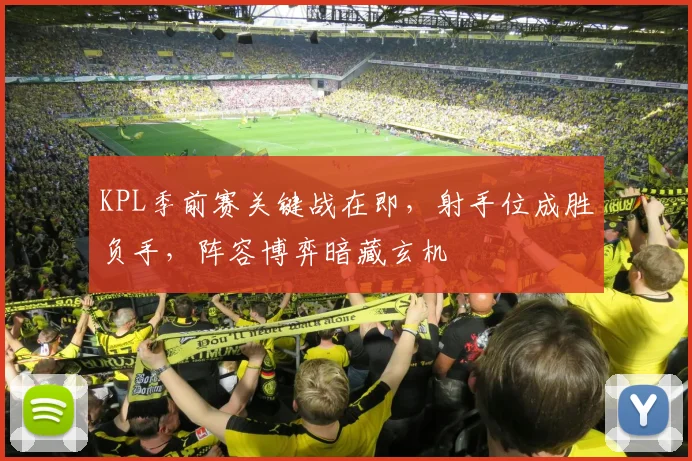KPL季前赛关键战在即，射手位成胜负手，阵容博弈暗藏玄机