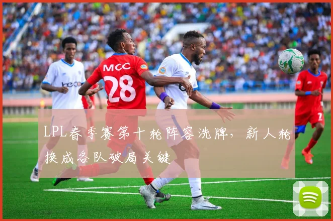 LPL春季赛第十轮阵容洗牌，新人轮换成各队破局关键
