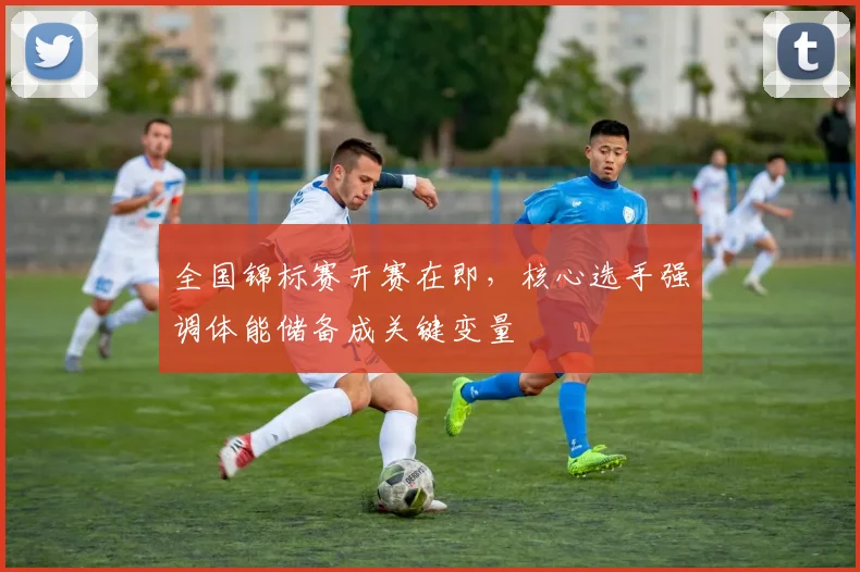 全国锦标赛开赛在即，核心选手强调体能储备成关键变量