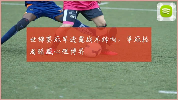 世锦赛冠军透露战术转向，争冠格局暗藏心理博弈