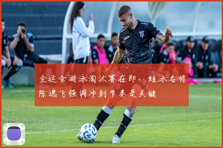 全运会游泳淘汰赛在即，蛙泳名将陈逸飞强调冲刺节奏是关键