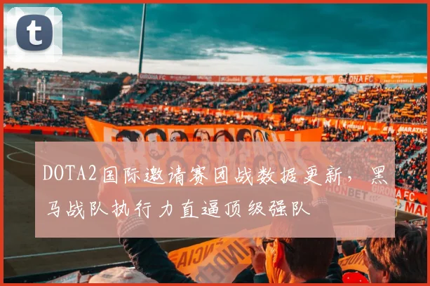 DOTA2国际邀请赛团战数据更新，黑马战队执行力直逼顶级强队