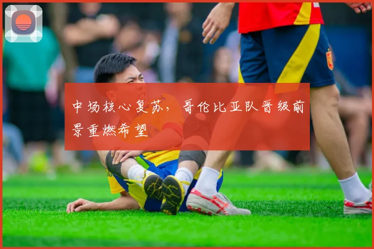中场核心复苏，哥伦比亚队晋级前景重燃希望