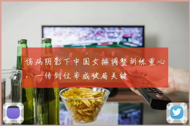 伤病阴影下中国女排调整训练重心，一传到位率成破局关键