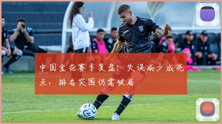 中国金花赛季复盘：失误减少成亮点，排名突围仍需破局