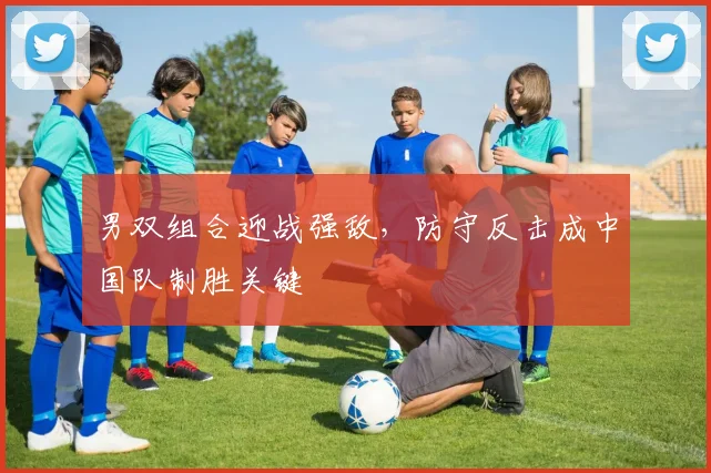 男双组合迎战强敌，防守反击成中国队制胜关键