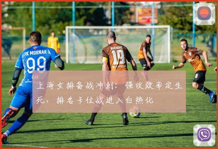 上海女排备战冲刺：强攻效率定生死，排名卡位战进入白热化