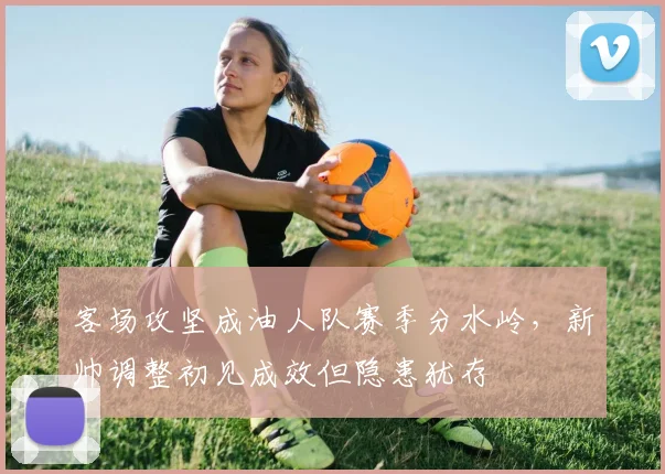 客场攻坚成油人队赛季分水岭，新帅调整初见成效但隐患犹存