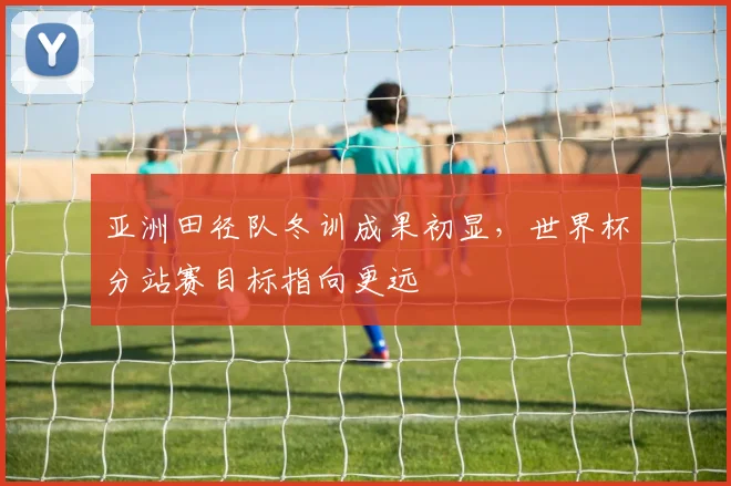 亚洲田径队冬训成果初显，世界杯分站赛目标指向更远