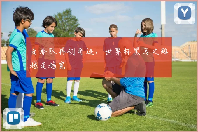 南非队再创奇迹，世界杯黑马之路越走越宽