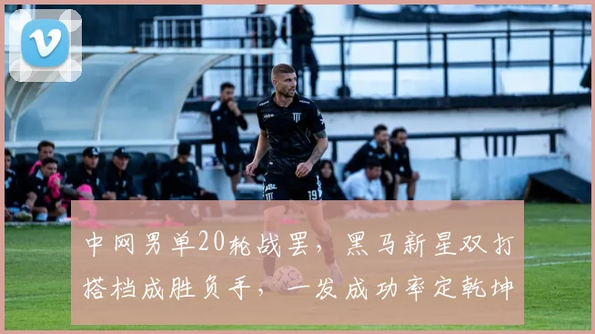 中网男单20轮战罢，黑马新星双打搭档成胜负手，一发成功率定乾坤