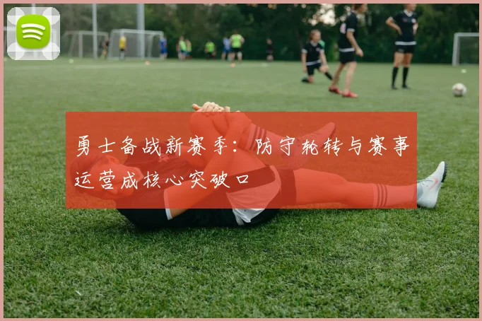 勇士备战新赛季：防守轮转与赛事运营成核心突破口