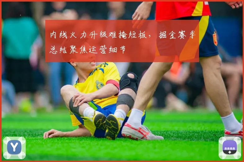 内线火力升级难掩短板，掘金赛季总结聚焦运营细节
