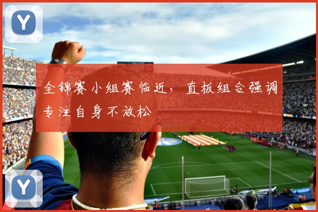 全锦赛小组赛临近，直板组合强调专注自身不放松