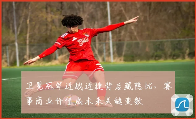 卫冕冠军连战连捷背后藏隐忧，赛事商业价值成未来关键变数