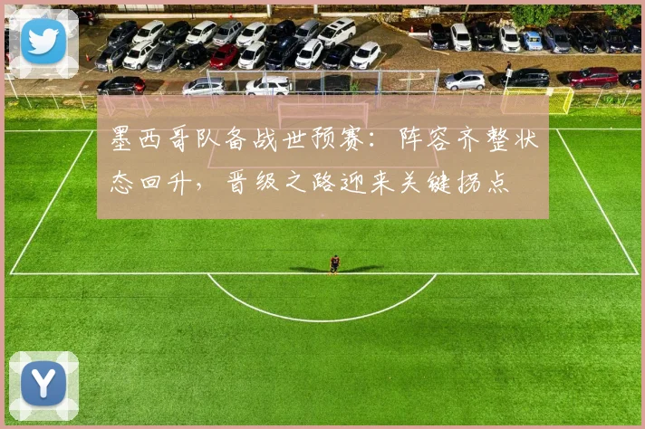 墨西哥队备战世预赛：阵容齐整状态回升，晋级之路迎来关键拐点