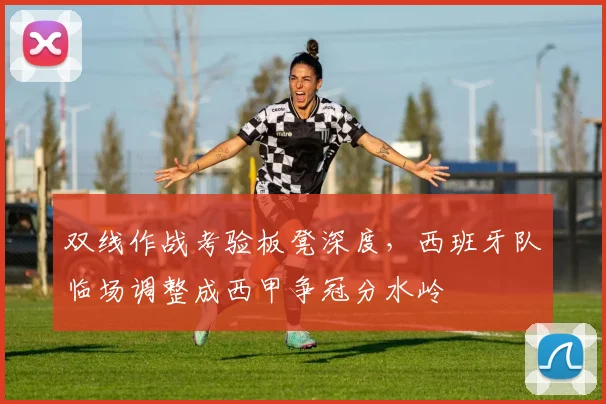 双线作战考验板凳深度，西班牙队临场调整成西甲争冠分水岭