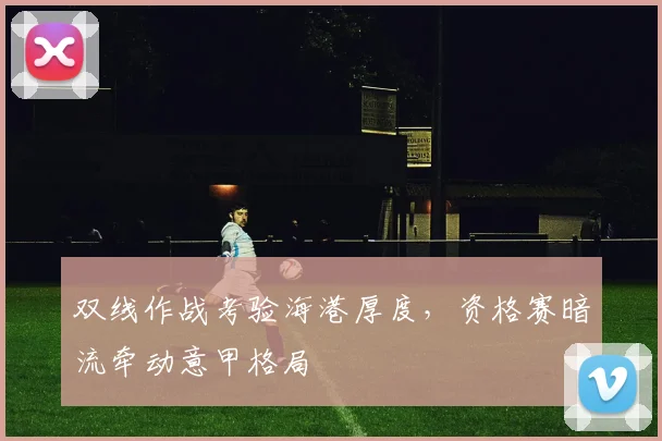 双线作战考验海港厚度，资格赛暗流牵动意甲格局