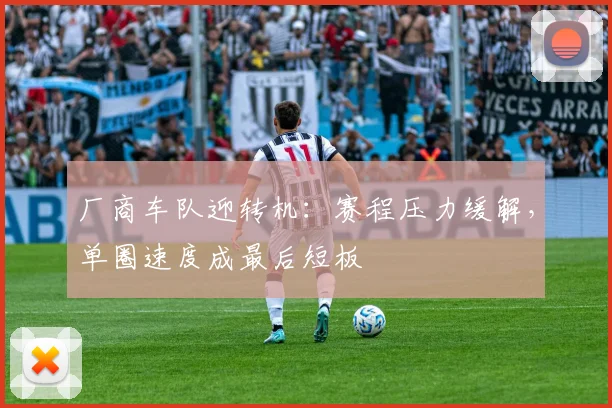 厂商车队迎转机：赛程压力缓解，单圈速度成最后短板