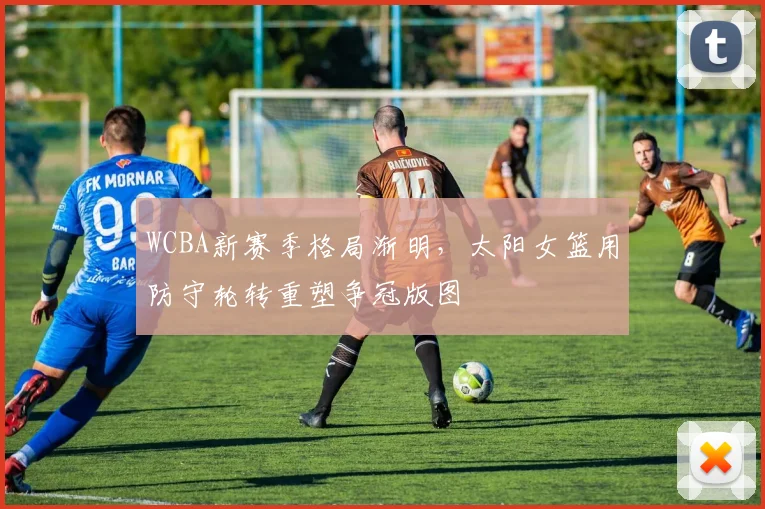 WCBA新赛季格局渐明，太阳女篮用防守轮转重塑争冠版图