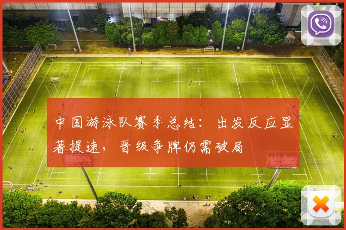 中国游泳队赛季总结：出发反应显著提速，晋级争牌仍需破局