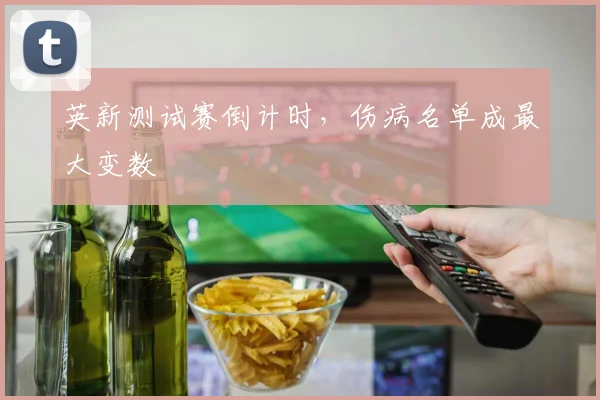 英新测试赛倒计时，伤病名单成最大变数