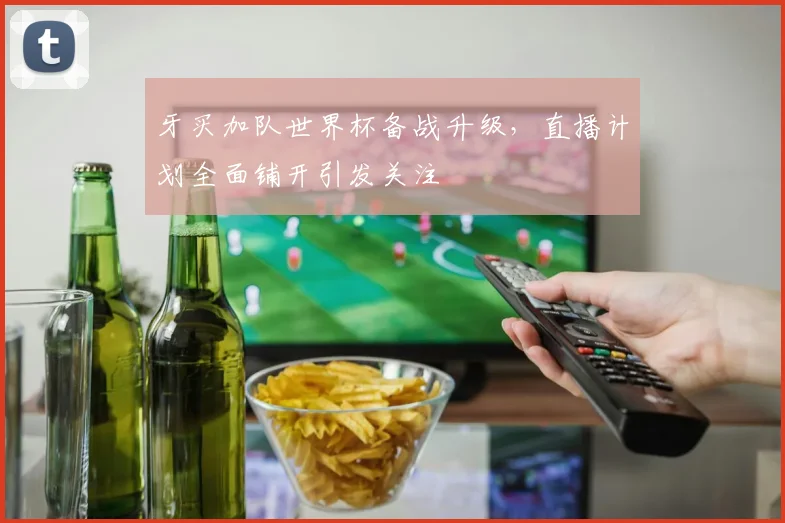 牙买加队世界杯备战升级，直播计划全面铺开引发关注