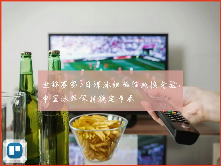世锦赛第3日蝶泳组面临轮换考验，中国泳军保持稳定节奏